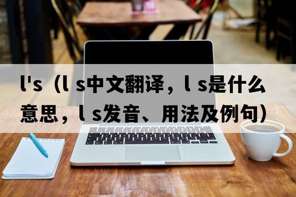 l's（l s中文翻譯，l s是什么意思，l s發(fā)音、用法及例句）