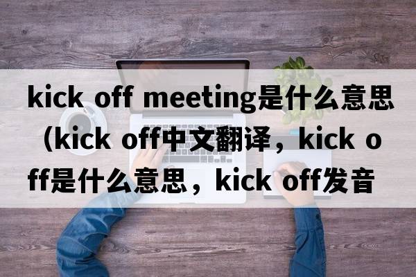 kick off meeting是什么意思（kick off中文翻譯，kick off是什么意思，kick off發(fā)音、用法及例句）