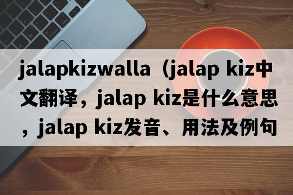 jalapkizwalla（jalap kiz中文翻譯，jalap kiz是什么意思，jalap kiz發(fā)音、用法及例句）