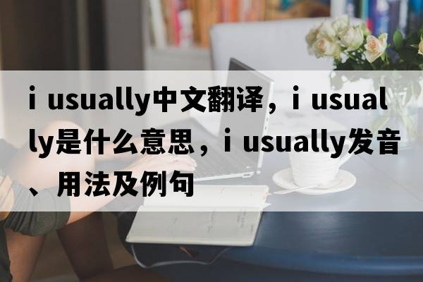 i usually中文翻譯，i usually是什么意思，i usually發(fā)音、用法及例句