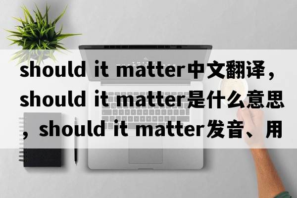 should it matter中文翻譯，should it matter是什么意思，should it matter發(fā)音、用法及例句