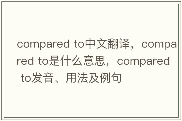 compared to中文翻譯，compared to是什么意思，compared to發(fā)音、用法及例句