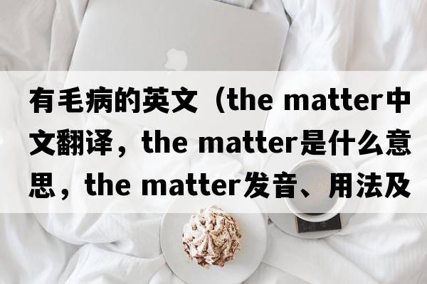 有毛病的英文（the matter中文翻譯，the matter是什么意思，the matter發(fā)音、用法及例句）