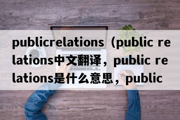 publicrelations（public relations中文翻譯，public relations是什么意思，public relations發(fā)音、用法及例句）