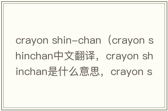 crayon shin-chan（crayon shinchan中文翻譯，crayon shinchan是什么意思，crayon shinchan發(fā)音、用法及例句）