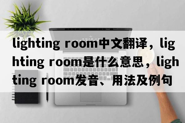 lighting room中文翻譯，lighting room是什么意思，lighting room發(fā)音、用法及例句