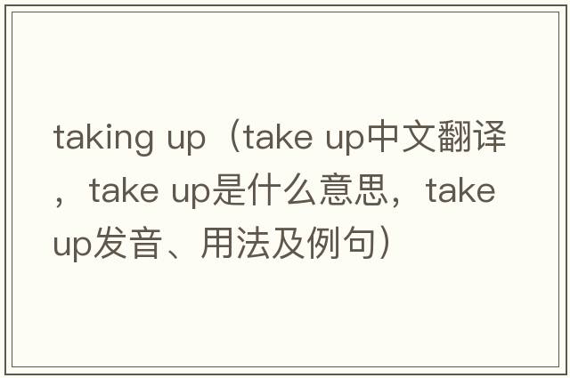 taking up（take up中文翻譯，take up是什么意思，take up發(fā)音、用法及例句）