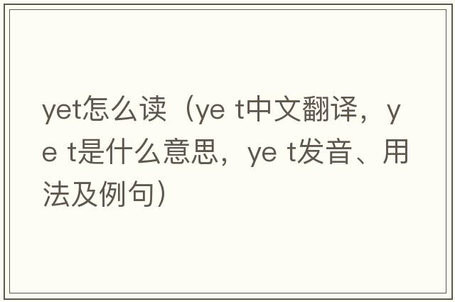 yet怎么讀（ye t中文翻譯，ye t是什么意思，ye t發(fā)音、用法及例句）