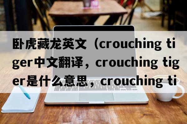 臥虎藏龍英文（crouching tiger中文翻譯，crouching tiger是什么意思，crouching tiger發(fā)音、用法及例句）