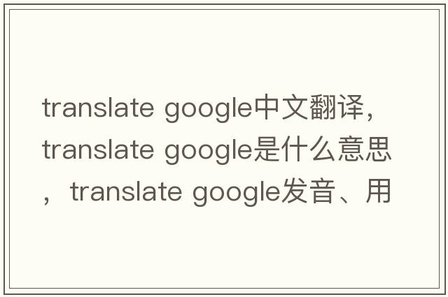 translate google中文翻譯，translate google是什么意思，translate google發(fā)音、用法及例句