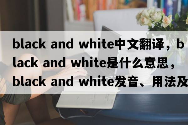 black and white中文翻譯，black and white是什么意思，black and white發(fā)音、用法及例句