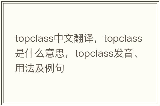 topclass中文翻譯，topclass是什么意思，topclass發(fā)音、用法及例句