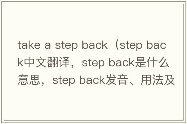 take a step back（step back中文翻譯，step back是什么意思，step back發(fā)音、用法及例句）