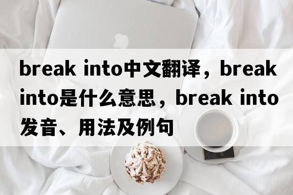 break into中文翻譯，break into是什么意思，break into發(fā)音、用法及例句