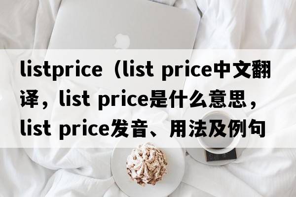 listprice（list price中文翻譯，list price是什么意思，list price發(fā)音、用法及例句）