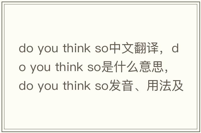 do you think so中文翻譯，do you think so是什么意思，do you think so發(fā)音、用法及例句