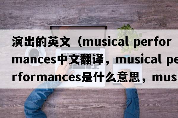 演出的英文（musical performances中文翻譯，musical performances是什么意思，musical performances發(fā)音、用法及例句）