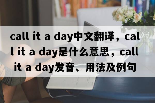 call it a day中文翻譯，call it a day是什么意思，call it a day發(fā)音、用法及例句