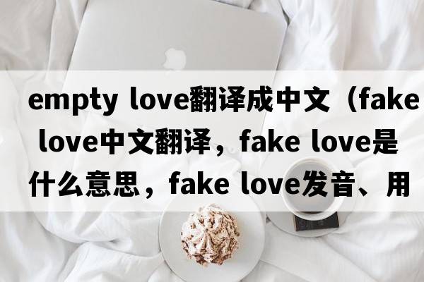 empty love翻譯成中文（fake love中文翻譯，fake love是什么意思，fake love發(fā)音、用法及例句）