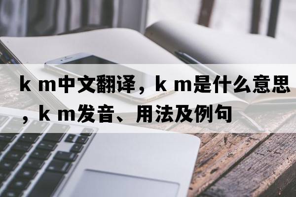 k m中文翻譯，k m是什么意思，k m發(fā)音、用法及例句