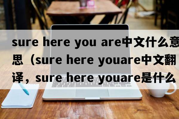 sure here you are中文什么意思（sure here youare中文翻譯，sure here youare是什么意思，sure here youare發(fā)音、用法及例句）