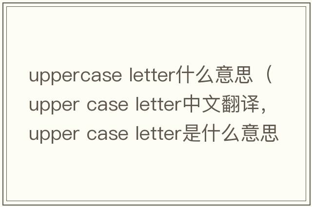 uppercase letter什么意思（upper case letter中文翻譯，upper case letter是什么意思，upper case letter發(fā)音、用法及例句）