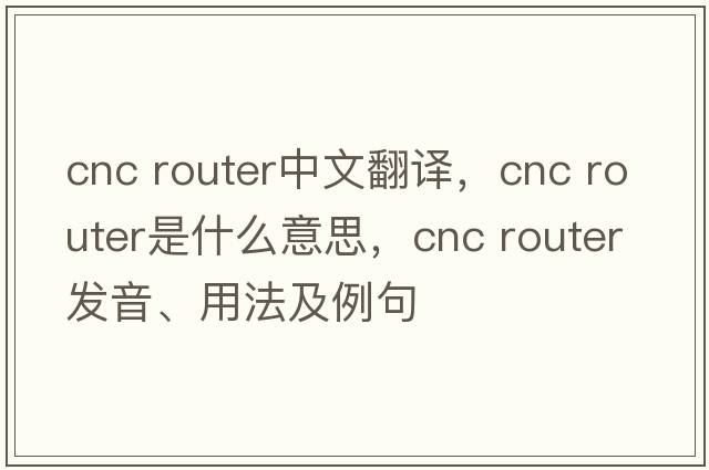 cnc router中文翻譯，cnc router是什么意思，cnc router發(fā)音、用法及例句