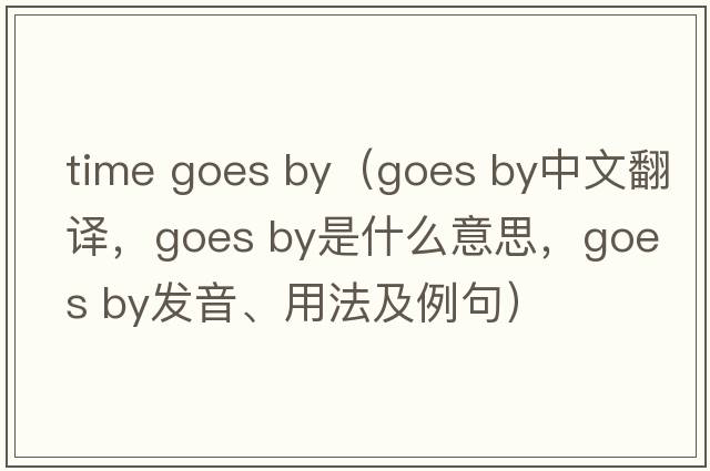 time goes by（goes by中文翻譯，goes by是什么意思，goes by發(fā)音、用法及例句）