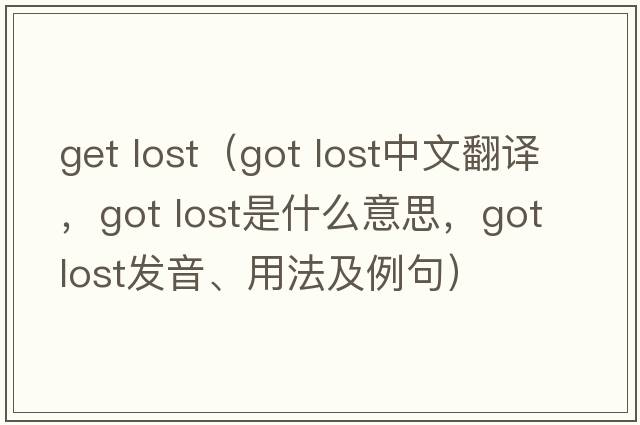 get lost（got lost中文翻譯，got lost是什么意思，got lost發(fā)音、用法及例句）