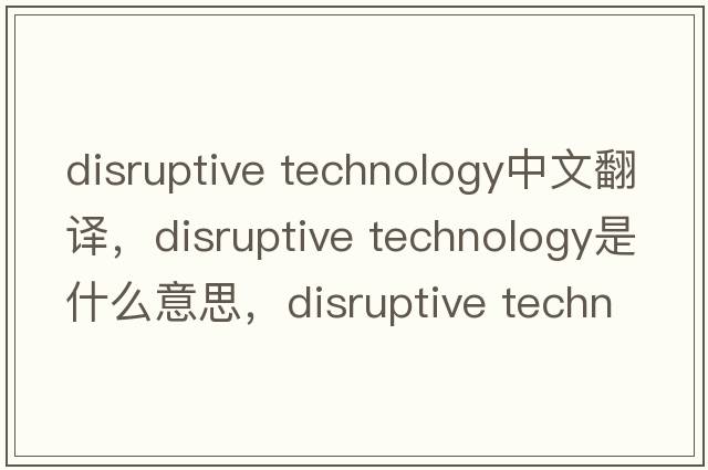 disruptive technology中文翻譯，disruptive technology是什么意思，disruptive technology發(fā)音、用法及例句