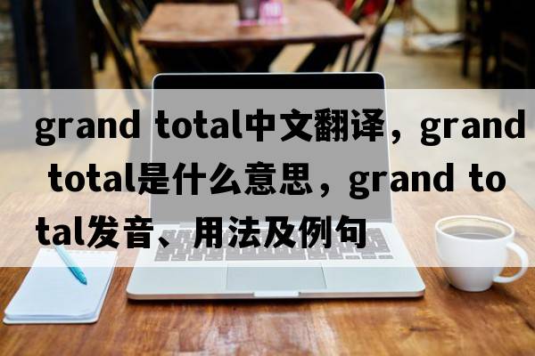 grand total中文翻譯，grand total是什么意思，grand total發(fā)音、用法及例句