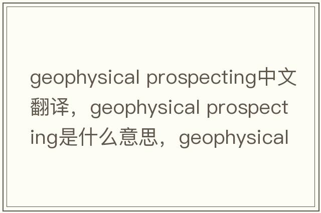 geophysical prospecting中文翻譯，geophysical prospecting是什么意思，geophysical prospecting發(fā)音、用法及例句