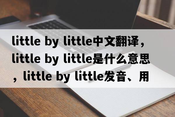 little by little中文翻譯，little by little是什么意思，little by little發(fā)音、用法及例句