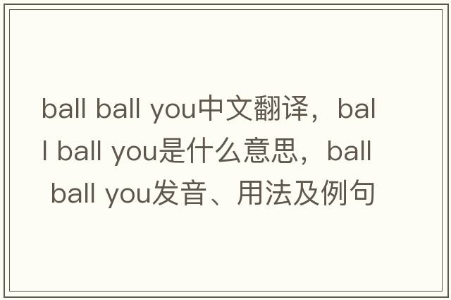 ball ball you中文翻譯，ball ball you是什么意思，ball ball you發(fā)音、用法及例句