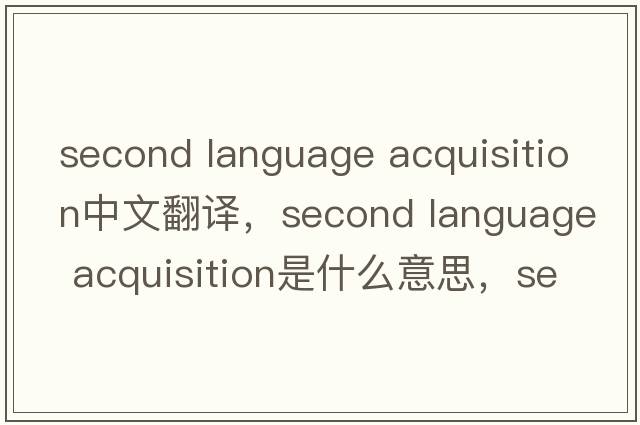 second language acquisition中文翻譯，second language acquisition是什么意思，second language acquisition發(fā)音、用法及例句