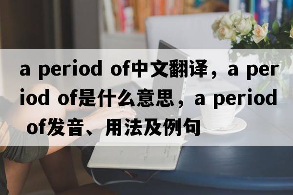 a period of中文翻譯，a period of是什么意思，a period of發(fā)音、用法及例句