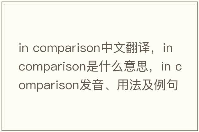 in comparison中文翻譯，in comparison是什么意思，in comparison發(fā)音、用法及例句