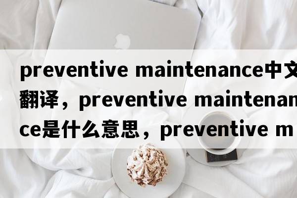 preventive maintenance中文翻譯，preventive maintenance是什么意思，preventive maintenance發(fā)音、用法及例句