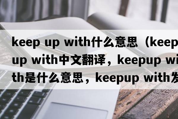 keep up with什么意思（keepup with中文翻譯，keepup with是什么意思，keepup with發(fā)音、用法及例句）