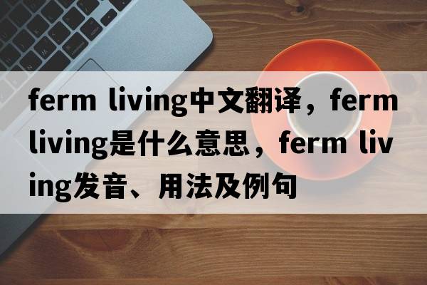ferm living中文翻譯，ferm living是什么意思，ferm living發(fā)音、用法及例句