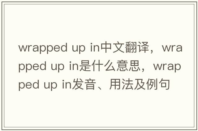 wrapped up in中文翻譯，wrapped up in是什么意思，wrapped up in發(fā)音、用法及例句