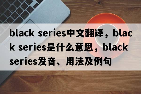 black series中文翻譯，black series是什么意思，black series發(fā)音、用法及例句