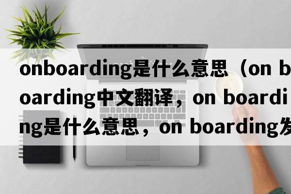 onboarding是什么意思（on boarding中文翻譯，on boarding是什么意思，on boarding發(fā)音、用法及例句）