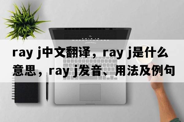 ray j中文翻譯，ray j是什么意思，ray j發(fā)音、用法及例句