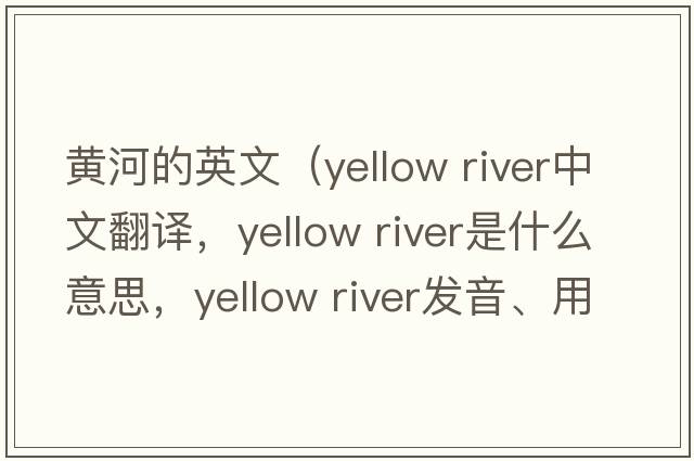 黃河的英文（yellow river中文翻譯，yellow river是什么意思，yellow river發(fā)音、用法及例句）