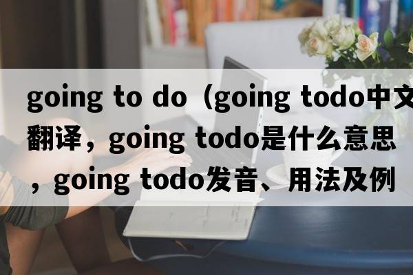 going to do（going todo中文翻譯，going todo是什么意思，going todo發(fā)音、用法及例句）