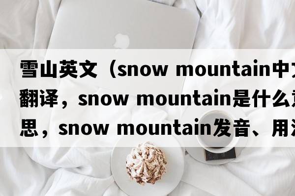 雪山英文（snow mountain中文翻譯，snow mountain是什么意思，snow mountain發(fā)音、用法及例句）