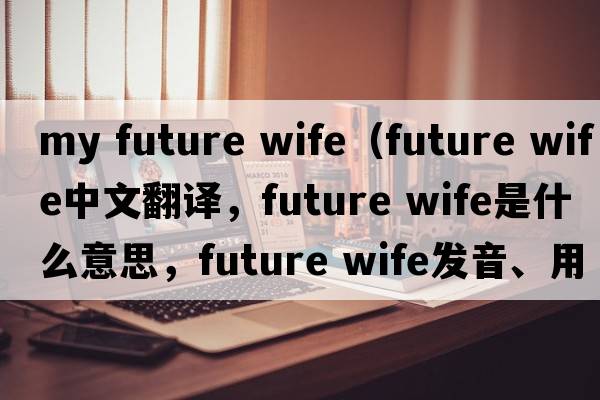 my future wife（future wife中文翻譯，future wife是什么意思，future wife發(fā)音、用法及例句）