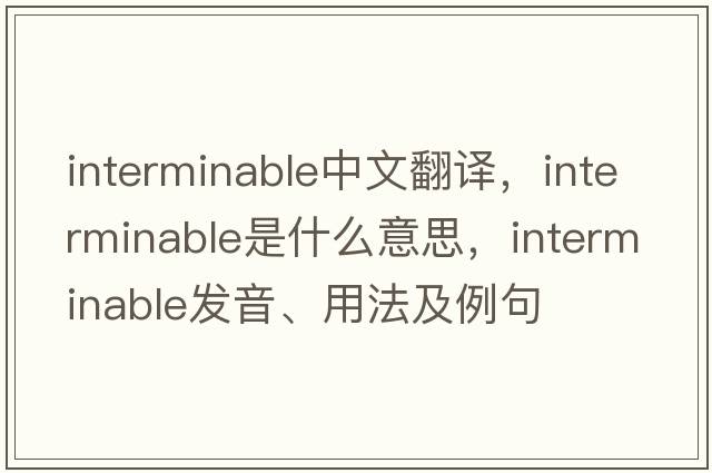 interminable中文翻譯，interminable是什么意思，interminable發(fā)音、用法及例句