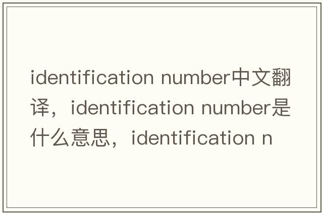 identification number中文翻譯，identification number是什么意思，identification number發(fā)音、用法及例句